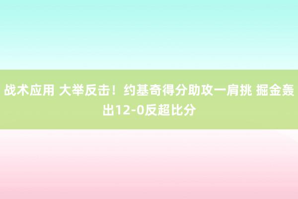 战术应用 大举反击！约基奇得分助攻一肩挑 掘金轰出12-0反超比分