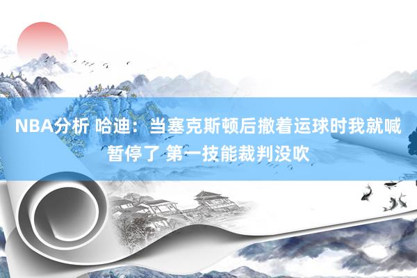 NBA分析 哈迪：当塞克斯顿后撤着运球时我就喊暂停了 第一技能裁判没吹