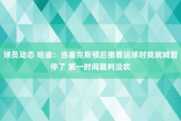 球员动态 哈迪：当塞克斯顿后撤着运球时我就喊暂停了 第一时间裁判没吹