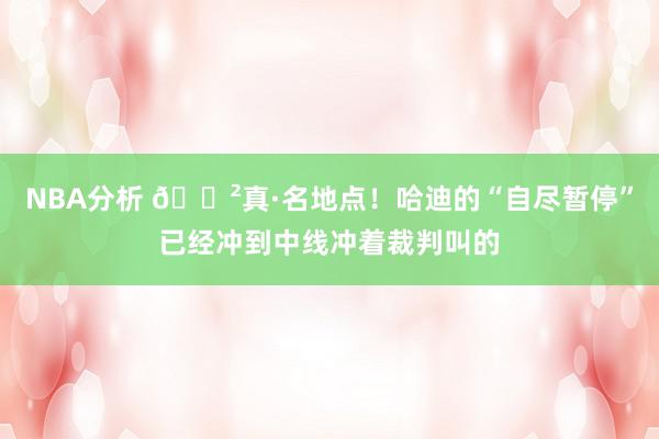 NBA分析 😲真·名地点！哈迪的“自尽暂停”已经冲到中线冲着裁判叫的