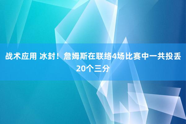 战术应用 冰封！詹姆斯在联络4场比赛中一共投丢20个三分