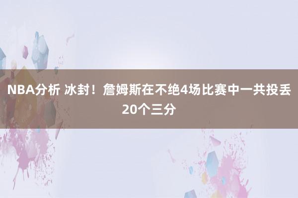 NBA分析 冰封！詹姆斯在不绝4场比赛中一共投丢20个三分