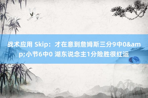 战术应用 Skip：才在意到詹姆斯三分9中0&小节6中0 湖东说念主1分险胜很红运