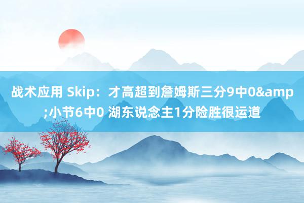 战术应用 Skip：才高超到詹姆斯三分9中0&小节6中0 湖东说念主1分险胜很运道