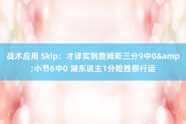 战术应用 Skip：才详实到詹姆斯三分9中0&小节6中0 湖东谈主1分险胜很行运