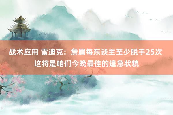 战术应用 雷迪克：詹眉每东谈主至少脱手25次 这将是咱们今晚最佳的遑急状貌