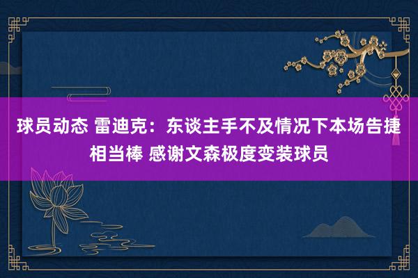 球员动态 雷迪克：东谈主手不及情况下本场告捷相当棒 感谢文森极度变装球员