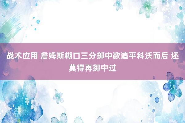 战术应用 詹姆斯糊口三分掷中数追平科沃而后 还莫得再掷中过