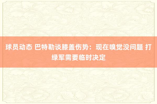 球员动态 巴特勒谈膝盖伤势：现在嗅觉没问题 打绿军需要临时决定