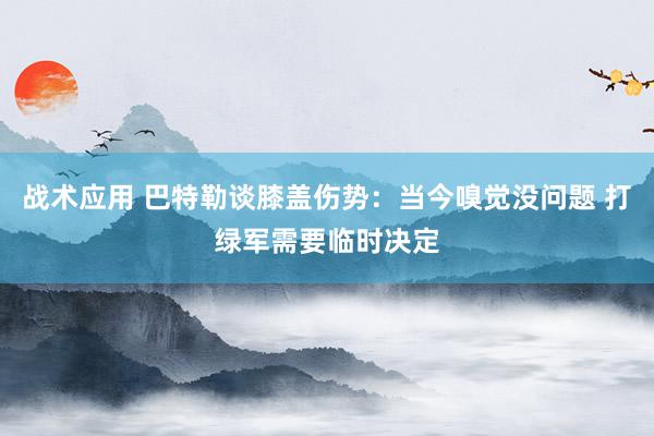 战术应用 巴特勒谈膝盖伤势：当今嗅觉没问题 打绿军需要临时决定