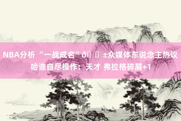 NBA分析 “一战成名”😱众媒体东说念主热议哈迪自尽操作：天才 弗拉格碎屑+1