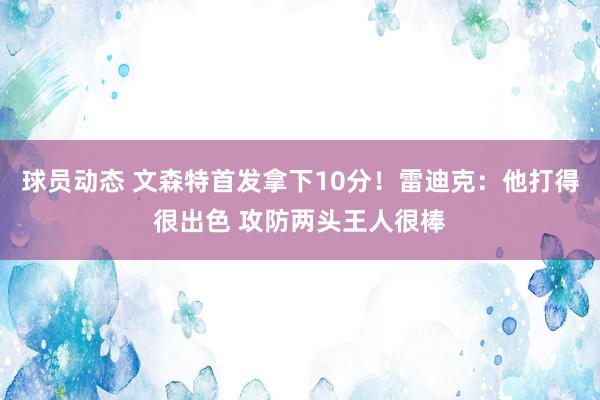 球员动态 文森特首发拿下10分！雷迪克：他打得很出色 攻防两头王人很棒