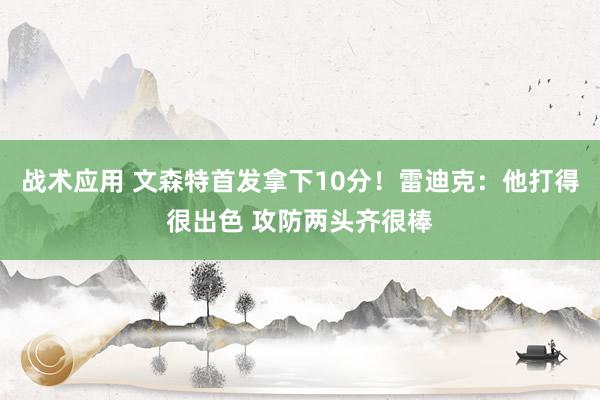 战术应用 文森特首发拿下10分！雷迪克：他打得很出色 攻防两头齐很棒