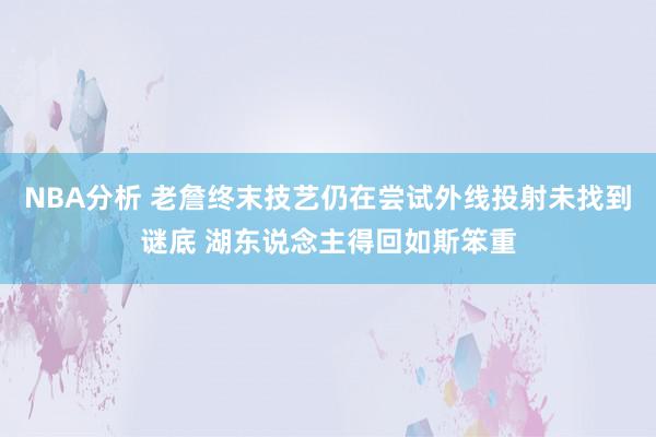 NBA分析 老詹终末技艺仍在尝试外线投射未找到谜底 湖东说念主得回如斯笨重