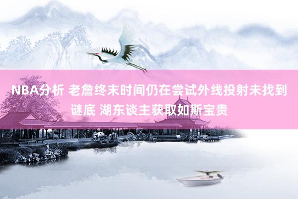 NBA分析 老詹终末时间仍在尝试外线投射未找到谜底 湖东谈主获取如斯宝贵