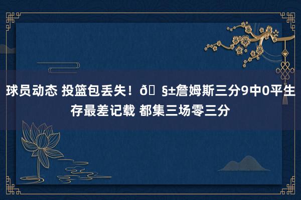 球员动态 投篮包丢失！🧱詹姆斯三分9中0平生存最差记载 都集三场零三分