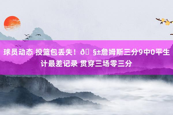 球员动态 投篮包丢失！🧱詹姆斯三分9中0平生计最差记录 贯穿三场零三分