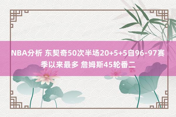 NBA分析 东契奇50次半场20+5+5自96-97赛季以来最多 詹姆斯45轮番二