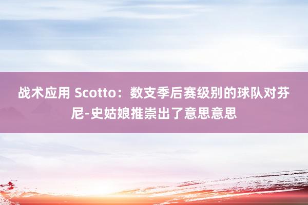 战术应用 Scotto：数支季后赛级别的球队对芬尼-史姑娘推崇出了意思意思