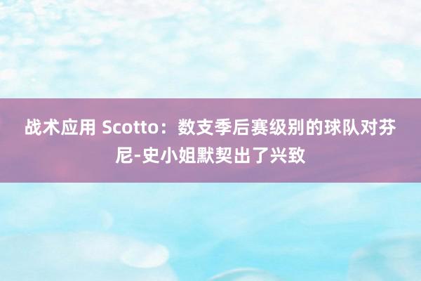 战术应用 Scotto：数支季后赛级别的球队对芬尼-史小姐默契出了兴致