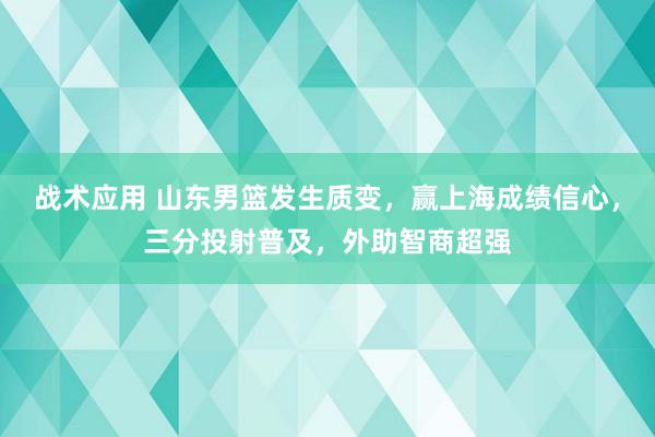 战术应用 山东男篮发生质变，赢上海成绩信心，三分投射普及，外助智商超强