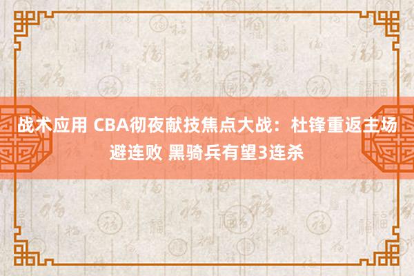 战术应用 CBA彻夜献技焦点大战：杜锋重返主场避连败 黑骑兵有望3连杀