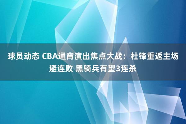 球员动态 CBA通宵演出焦点大战：杜锋重返主场避连败 黑骑兵有望3连杀