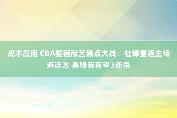 战术应用 CBA整宿献艺焦点大战：杜锋重返主场避连败 黑骑兵有望3连杀