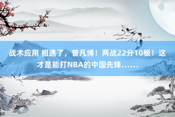 战术应用 相遇了，曾凡博！两战22分10板！这才是能打NBA的中国先锋……