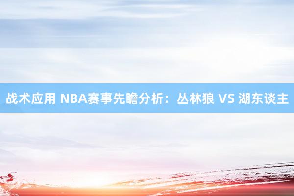 战术应用 NBA赛事先瞻分析：丛林狼 VS 湖东谈主