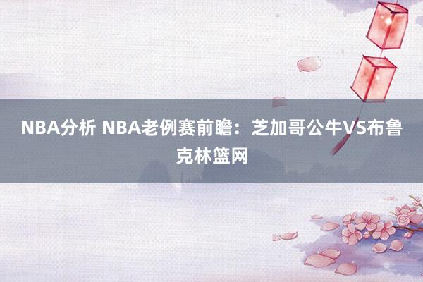 NBA分析 NBA老例赛前瞻：芝加哥公牛VS布鲁克林篮网