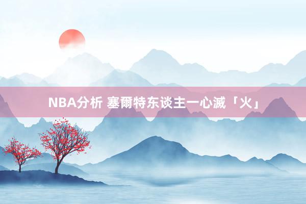 NBA分析 塞爾特东谈主一心滅「火」