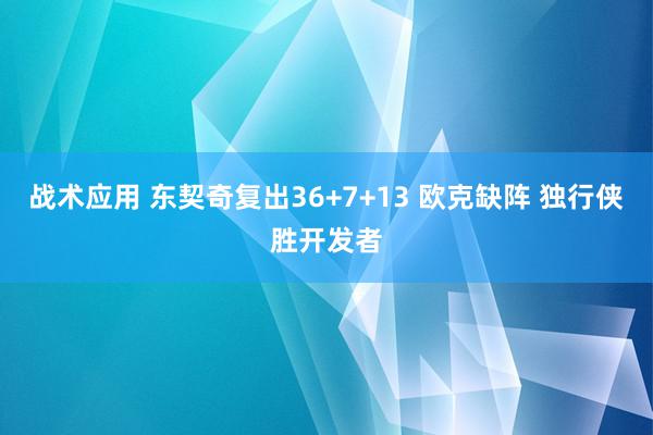 战术应用 东契奇复出36+7+13 欧克缺阵 独行侠胜开发者