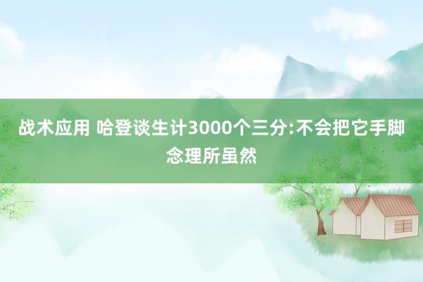 战术应用 哈登谈生计3000个三分:不会把它手脚念理所虽然