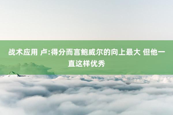 战术应用 卢:得分而言鲍威尔的向上最大 但他一直这样优秀