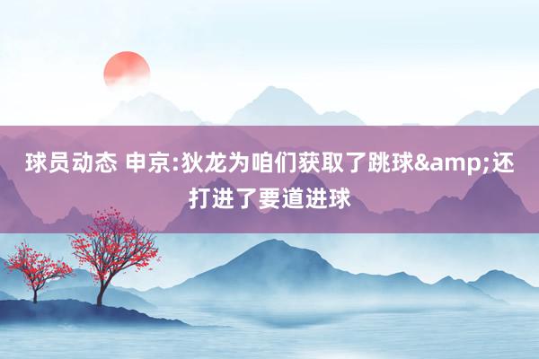 球员动态 申京:狄龙为咱们获取了跳球&还打进了要道进球