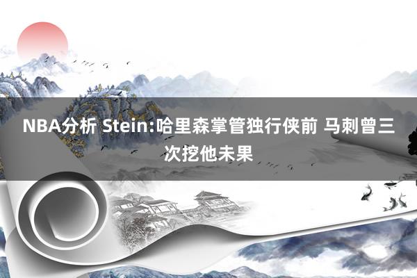 NBA分析 Stein:哈里森掌管独行侠前 马刺曾三次挖他未果