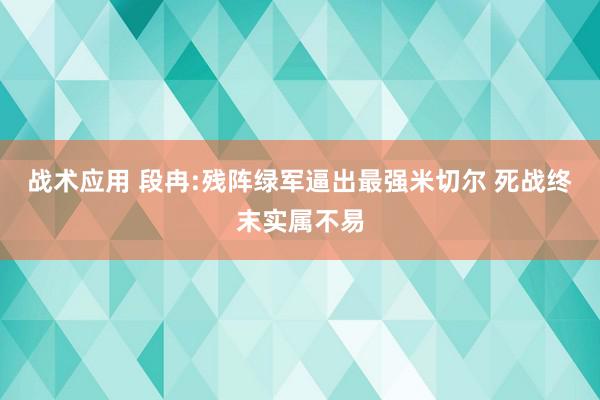 战术应用 段冉:残阵绿军逼出最强米切尔 死战终末实属不易