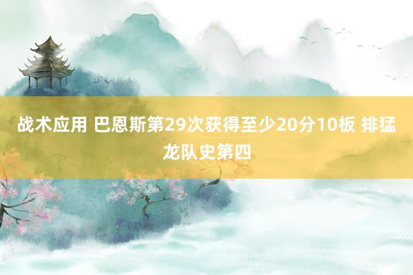 战术应用 巴恩斯第29次获得至少20分10板 排猛龙队史第四