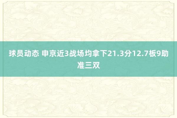 球员动态 申京近3战场均拿下21.3分12.7板9助准三双