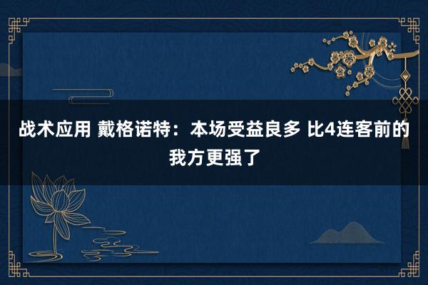 战术应用 戴格诺特：本场受益良多 比4连客前的我方更强了