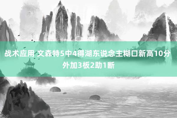 战术应用 文森特5中4得湖东说念主糊口新高10分 外加3板2助1断