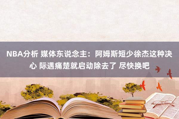 NBA分析 媒体东说念主：阿姆斯短少徐杰这种决心 际遇痛楚就启动除去了 尽快换吧