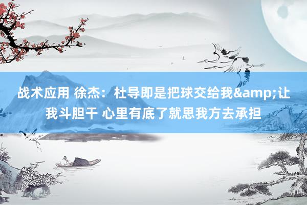 战术应用 徐杰：杜导即是把球交给我&让我斗胆干 心里有底了就思我方去承担