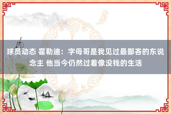 球员动态 霍勒迪：字母哥是我见过最鄙吝的东说念主 他当今仍然过着像没钱的生活