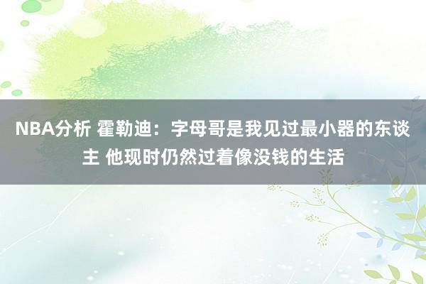 NBA分析 霍勒迪：字母哥是我见过最小器的东谈主 他现时仍然过着像没钱的生活