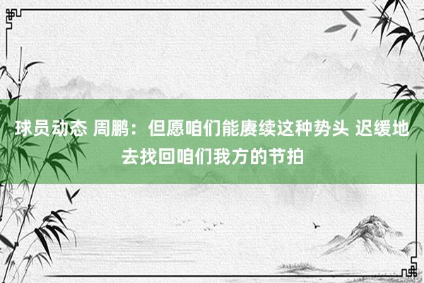 球员动态 周鹏：但愿咱们能赓续这种势头 迟缓地去找回咱们我方的节拍