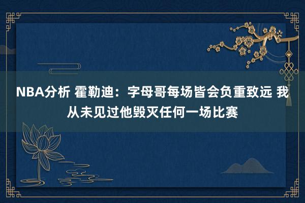 NBA分析 霍勒迪：字母哥每场皆会负重致远 我从未见过他毁灭任何一场比赛