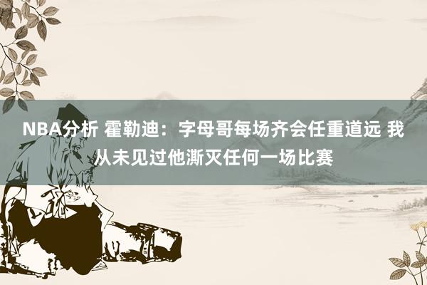 NBA分析 霍勒迪：字母哥每场齐会任重道远 我从未见过他澌灭任何一场比赛