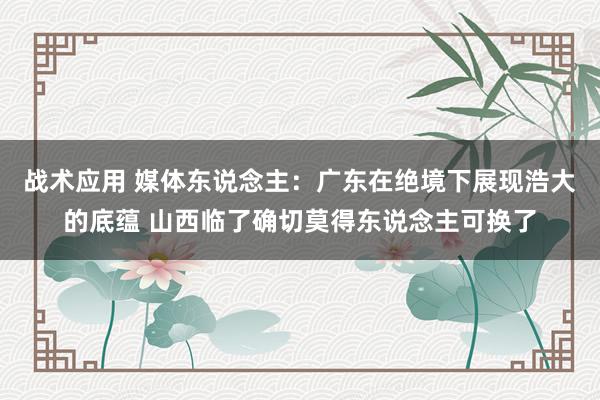 战术应用 媒体东说念主：广东在绝境下展现浩大的底蕴 山西临了确切莫得东说念主可换了